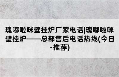 瑰嘟啦咪壁挂炉厂家电话|瑰嘟啦咪壁挂炉——总部售后电话热线(今日-推荐)